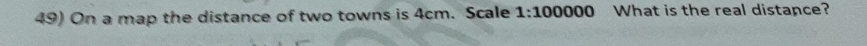 On a map the distance of two towns is 4cm. Scale 1:100000 What is the real distance?