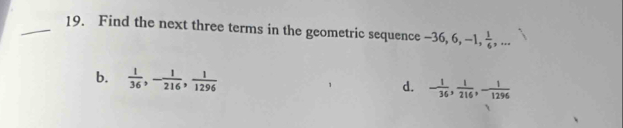 Find the next three terms in the geometric sequence -36, 6, - -1,  1/6 ,. ..
b.  1/36 , - 1/216 ,  1/1296 
d. - 1/36 ,  1/216 , - 1/1296 