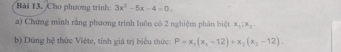 Cho phương trình: 3x^2-5x-4=0. 
a) Chứng minh rằng phương trình luôn có 2 nghiệm phân biệt x_1; x_2. 
b) Dùng hệ thức Viète, tính giá trị biểu thức: P=x_1(x_1-12)+x_2(x_2-12).