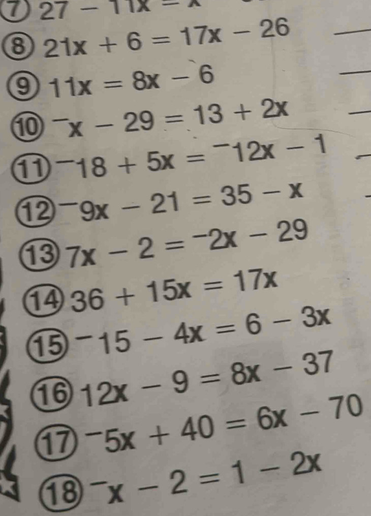 7 27-11x=x
8 21x+6=17x-26
_ 
9 11x=8x-6
_ 
⑩ ^-x-29=13+2x
_ 
① ^-18+5x=^-12x-1
⑫ ^-9x-21=35-x
⑬ 7x-2=-2x-29
14 36+15x=17x
⑮ ^-15-4x=6-3x
16 12x-9=8x-37
1^-5x+40=6x-70
18^-x-2=1-2x