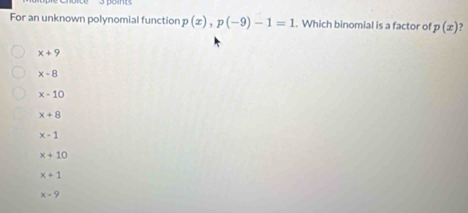 points
For an unknown polynomial function p(x), p(-9)-1=1. Which binomial is a factor of p(x) ?
x+9
x-8
x-10
x+8
x-1
x+10
x+1
x-9