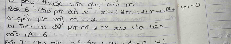 phu thuāo váo gtri cia m 
Bāi 6. cho ptr ¢n x:x^2-(2m+1)x+m^2+5m=0
ai giāi pi vái m=-2
bi Tim m de pir có 2n^0 sao cho tich 
cac n^0=6
BRo ti Chasr. x^2-4x+m+d=0 (-1