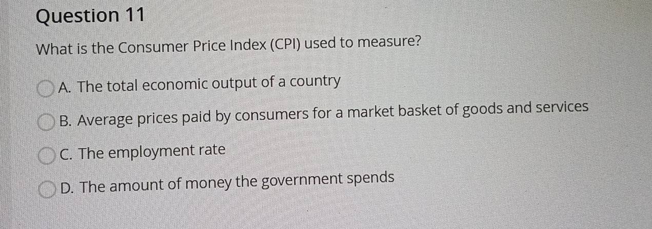 What is the Consumer Price Index (CPI) used to measure?
A. The total economic output of a country
B. Average prices paid by consumers for a market basket of goods and services
C. The employment rate
D. The amount of money the government spends