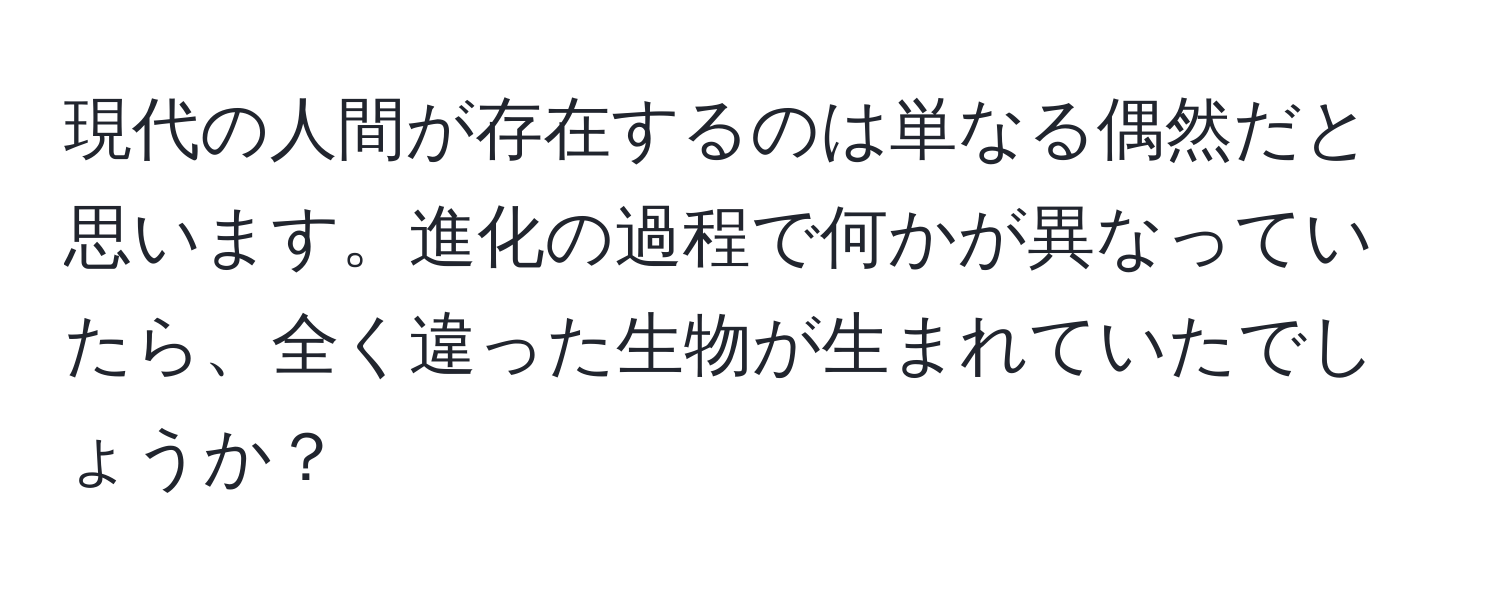 現代の人間が存在するのは単なる偶然だと思います。進化の過程で何かが異なっていたら、全く違った生物が生まれていたでしょうか？