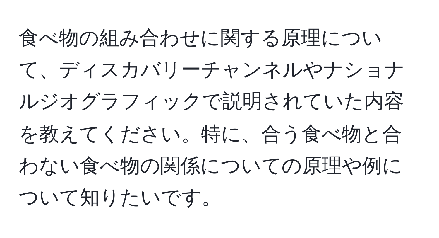 食べ物の組み合わせに関する原理について、ディスカバリーチャンネルやナショナルジオグラフィックで説明されていた内容を教えてください。特に、合う食べ物と合わない食べ物の関係についての原理や例について知りたいです。