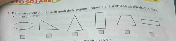 LO SO FARE:
Dalla rotazione completa di quali delle seguenti figure piane si ottiene un cilindro? Indicald
con una crocetta.
□ □ □ □ □ □
a ra to dalla sua