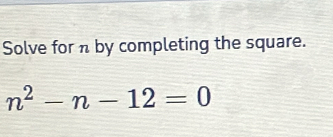 Solve forn by completing the square.
n^2-n-12=0