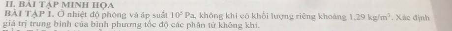 BẢI TẠP MINH HọA 
BÀI TẠP 1. Ở nhiệt độ phòng và áp suất 10^5Pa , không khí có khối lượng riêng khoảng 1, 29kg/m^3. Xác định 
giá trị trung bình của bình phương tốc độ các phân tử không khí.