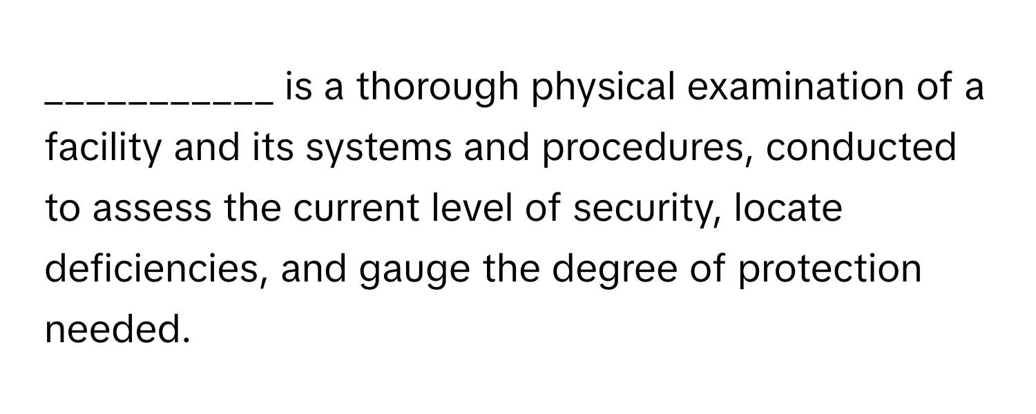 is a thorough physical examination of a facility and its systems and procedures, conducted to assess the current level of security, locate deficiencies, and gauge the degree of protection needed.