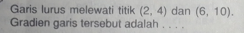 Garis lurus melewati titik (2,4) dan (6,10). 
Gradien garis tersebut adalah . . . .