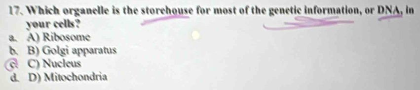 Which organelle is the storehouse for most of the genetic information, or DNA, in
your cells?
a. A) Ribosome
b. B) Golgi apparatus
c C) Nucleus
d. D) Mitochondria