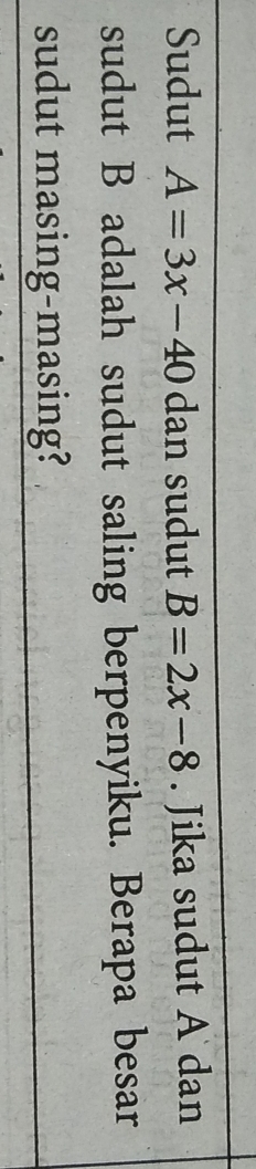 Sudut A=3x-40 dan sudut B=2x-8. Jika sudut A dan 
sudut B adalah sudut saling berpenyiku. Berapa besar 
sudut masing-masing?