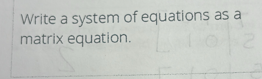 Write a system of equations as a 
matrix equation.