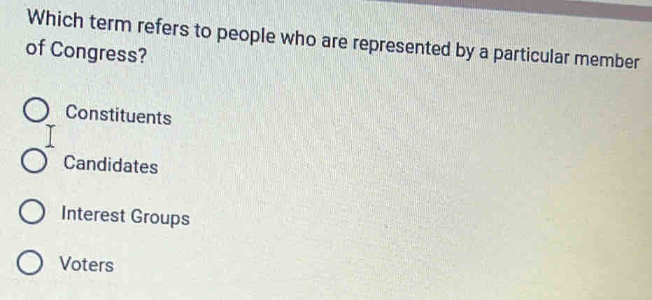 Which term refers to people who are represented by a particular member
of Congress?
Constituents
Candidates
Interest Groups
Voters