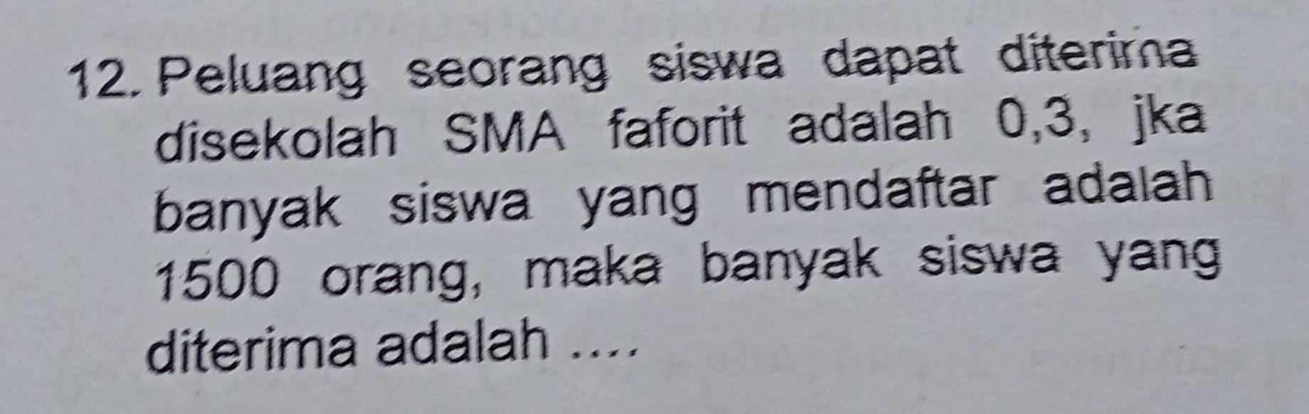 Peluang seorang siswa dapat diterima 
disekolah SMA faforit adalah 0, 3, jka 
banyak siswa yang mendaftar adalah
1500 orang, maka banyak siswa yan 
diterima adalah ....