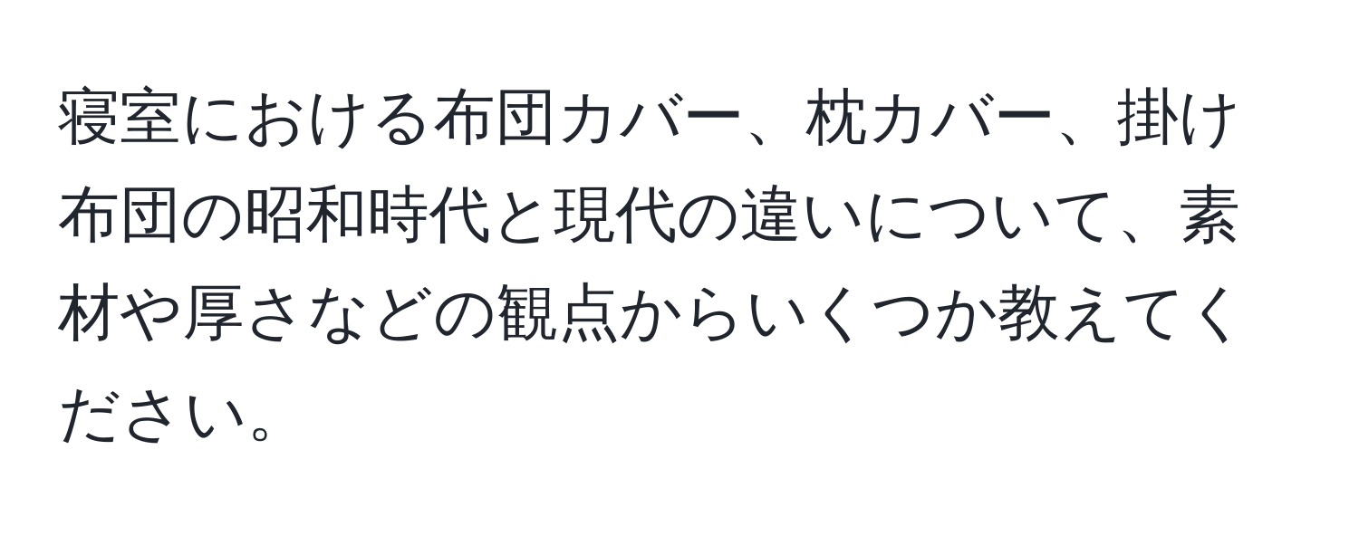 寝室における布団カバー、枕カバー、掛け布団の昭和時代と現代の違いについて、素材や厚さなどの観点からいくつか教えてください。