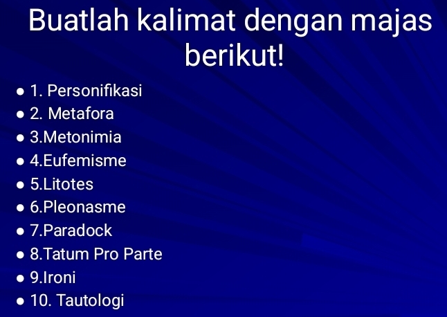 Buatlah kalimat dengan majas 
berikut! 
1. Personifikasi 
2. Metafora 
3.Metonimia 
4.Eufemisme 
5. Litotes 
6.Pleonasme 
7.Paradock 
8.Tatum Pro Parte 
9.Ironi 
10. Tautologi