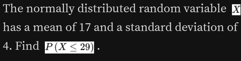 The normally distributed random variable x
has a mean of 17 and a standard deviation of 
4. Find P(X≤ 29).