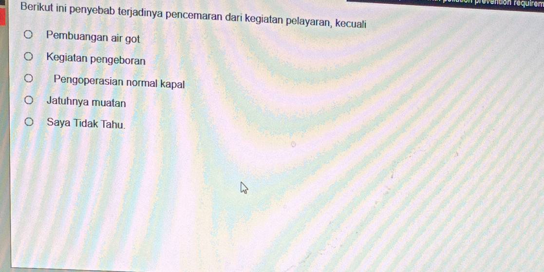 Un prévention réquiren
Berikut ini penyebab terjadinya pencemaran dari kegiatan pelayaran, kecuali
Pembuangan air got
Kegiatan pengeboran
Pengoperasian normal kapal
Jatuhnya muatan
Saya Tidak Tahu.