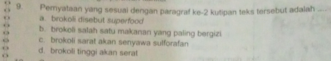 Pemyataan yang sesuai dengan paragraf ke- 2 kutipan teks tersebut adalah_
a. brokoli disebut superfood
b. brokoli salah satu makanan yang paling bergizi
c. brokoli sarat akan senyawa sulforafan
d. brokoli tinggi akan serat