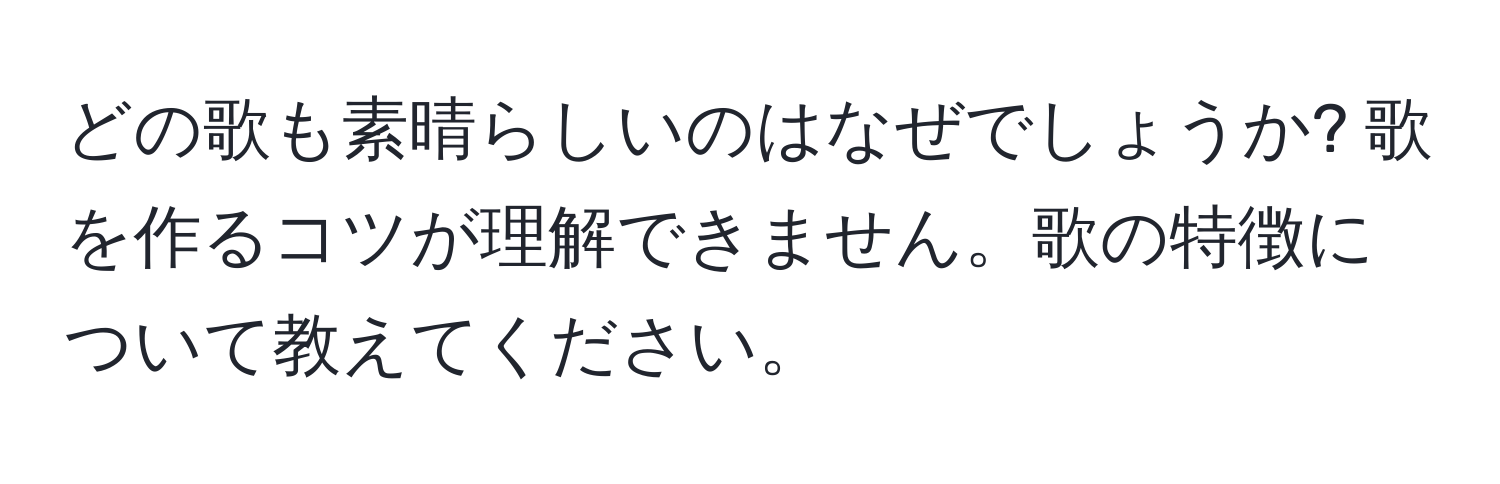 どの歌も素晴らしいのはなぜでしょうか? 歌を作るコツが理解できません。歌の特徴について教えてください。