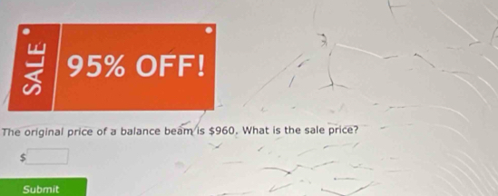 95% OFF! 
The original price of a balance beam is $960. What is the sale price?
$ overline □ 
Submit