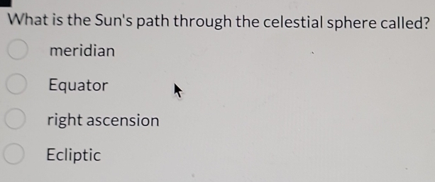 What is the Sun's path through the celestial sphere called?
meridian
Equator
right ascension
Ecliptic