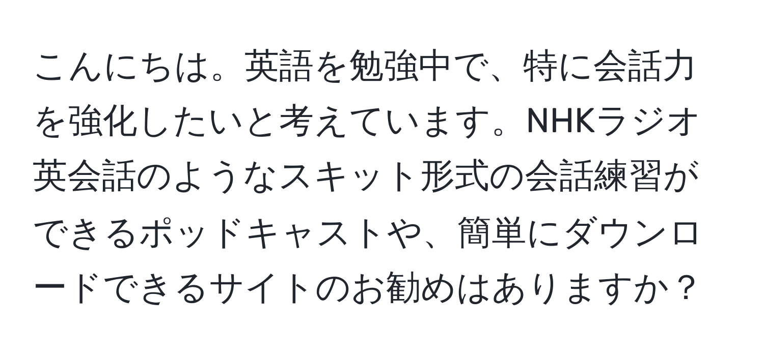 こんにちは。英語を勉強中で、特に会話力を強化したいと考えています。NHKラジオ英会話のようなスキット形式の会話練習ができるポッドキャストや、簡単にダウンロードできるサイトのお勧めはありますか？