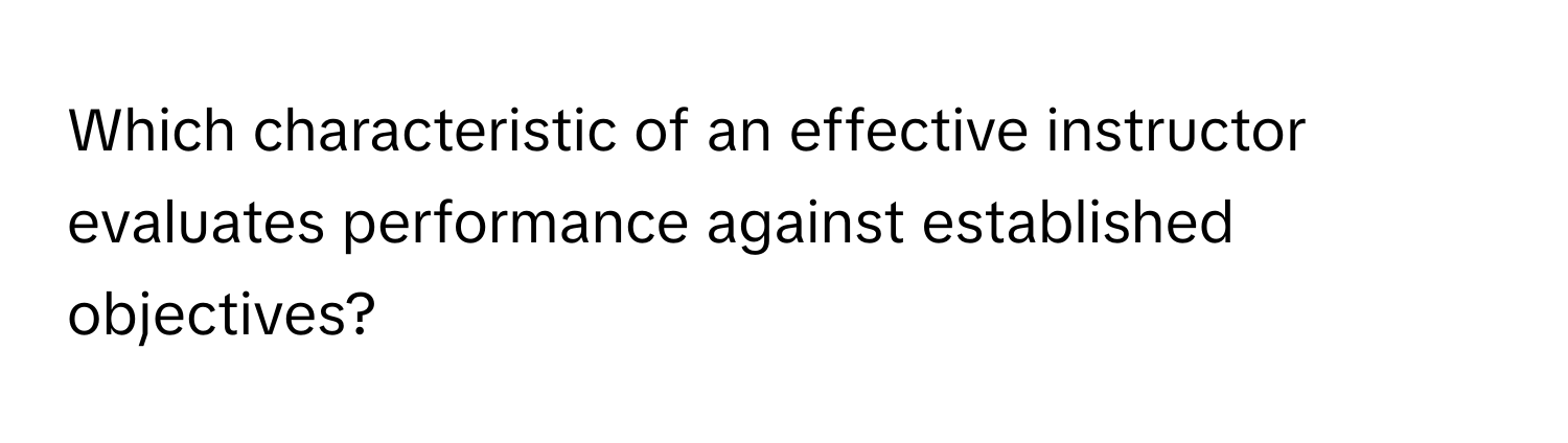 Which characteristic of an effective instructor evaluates performance against established objectives?