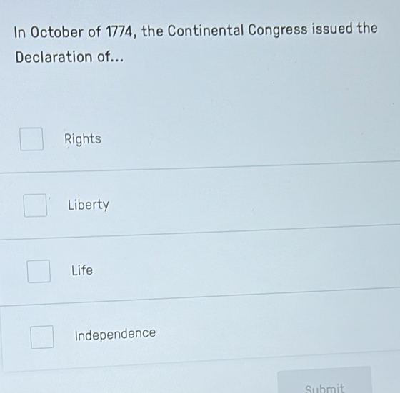 In October of 1774, the Continental Congress issued the
Declaration of...
Rights
Liberty
Life
Independence
Submit