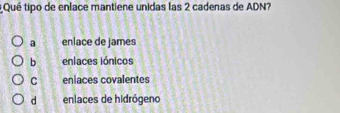 Qué tipo de enlace mantiene unidas las 2 cadenas de ADN?
a enlace de james
b enlaces iónicos
C enlaces covalentes
d enlaces de hidrógeno