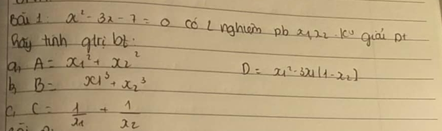 bái 1 x^2-3x-7=0 có Lnghtom pb ai zi.Kcu qiài pt
hay tinh giri bt
an A=x_1^(2+x_2^2
b B=x_1^3+x_2^3
D=x^2)_1-3x_1(1-x_2)
e. c=frac 1x_1+frac 1x_2