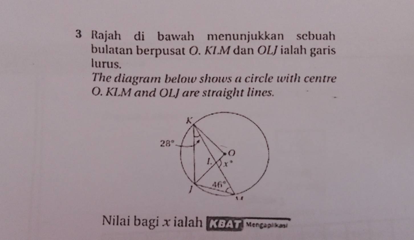 Rajah di bawah menunjukkan sebuah
bulatan berpusat O. KLM dan OLJ ialah garis
lurus.
The diagram below shows a circle with centre
O. KLM and OLJ are straight lines.
Nilai bagi x ialah  KBAT MengapiKasi