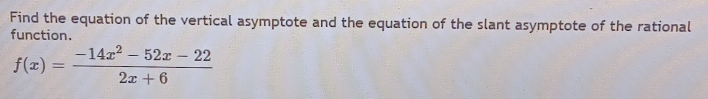 Find the equation of the vertical asymptote and the equation of the slant asymptote of the rational 
function.
f(x)= (-14x^2-52x-22)/2x+6 