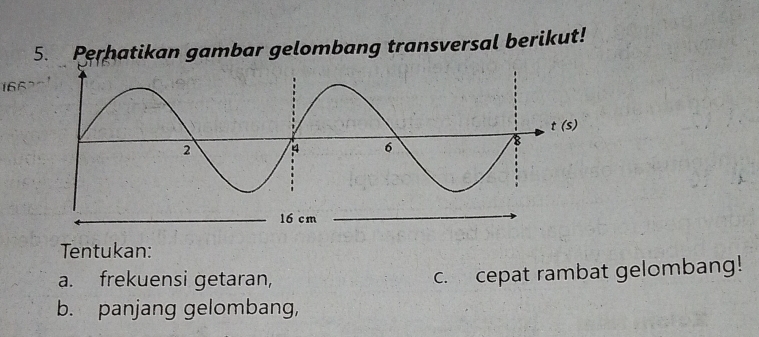 Perhatikan gambar gelombang transversal berikut!
 
Tentukan:
a. frekuensi getaran, c. cepat rambat gelombang!
b. panjang gelombang,