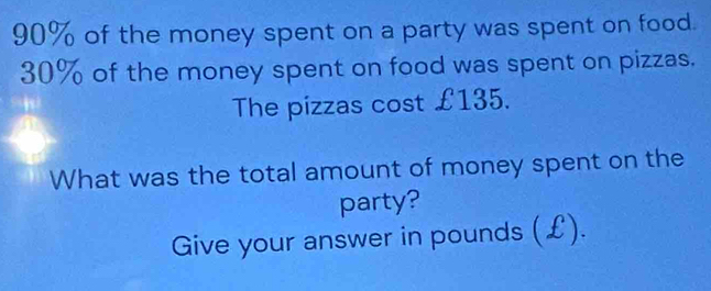 90% of the money spent on a party was spent on food.
30% of the money spent on food was spent on pizzas. 
The pizzas cost £135. 
What was the total amount of money spent on the 
party? 
Give your answer in pounds (£).