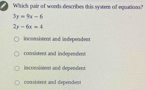 Which pair of words describes this system of equations?
3y=9x-6
2y-6x=4
inconsistent and independent
consistent and independent
inconsistent and dependent
consistent and dependent