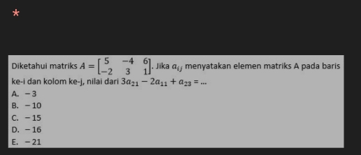 Diketahui matriks A=beginbmatrix 5&-4&6 -2&3&1endbmatrix. Jika a_ij menyatakan elemen matriks A pada baris
ke-i dan kolom ke-j, nilai dari 3a_21-2a_11+a_23=...
A. - 3
B. - 10
C. - 15
D. - 16
E. - 21