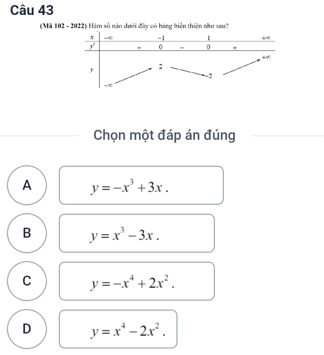 (Mã 102 - 2022) Hàm số nào đưới đây có bảng biển thiên như sau?
Chọn một đáp án đúng
A
y=-x^3+3x.
B
y=x^3-3x.
C
y=-x^4+2x^2.
D
y=x^4-2x^2.