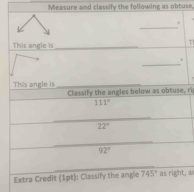 Measure and classify the following as obtuse, 
_ 
。 
This angle is_ 
TI 
_ 
。 
This angle is_ 
Classify the angles below as obtuse, rip 
_  111°/22° 
_ frac 92° ___ 
_ 
_ 
Extra Credit (1pt): Classify the angle 745° as right, a