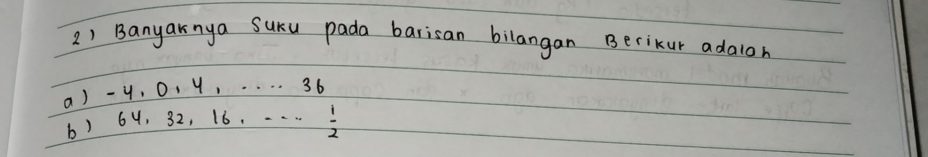 Banyaknya Suku pada barisan bilangan Berikur adaloh 
a) - y. 01 9,. . . . 36
b) 64, 32, 16. . . . .