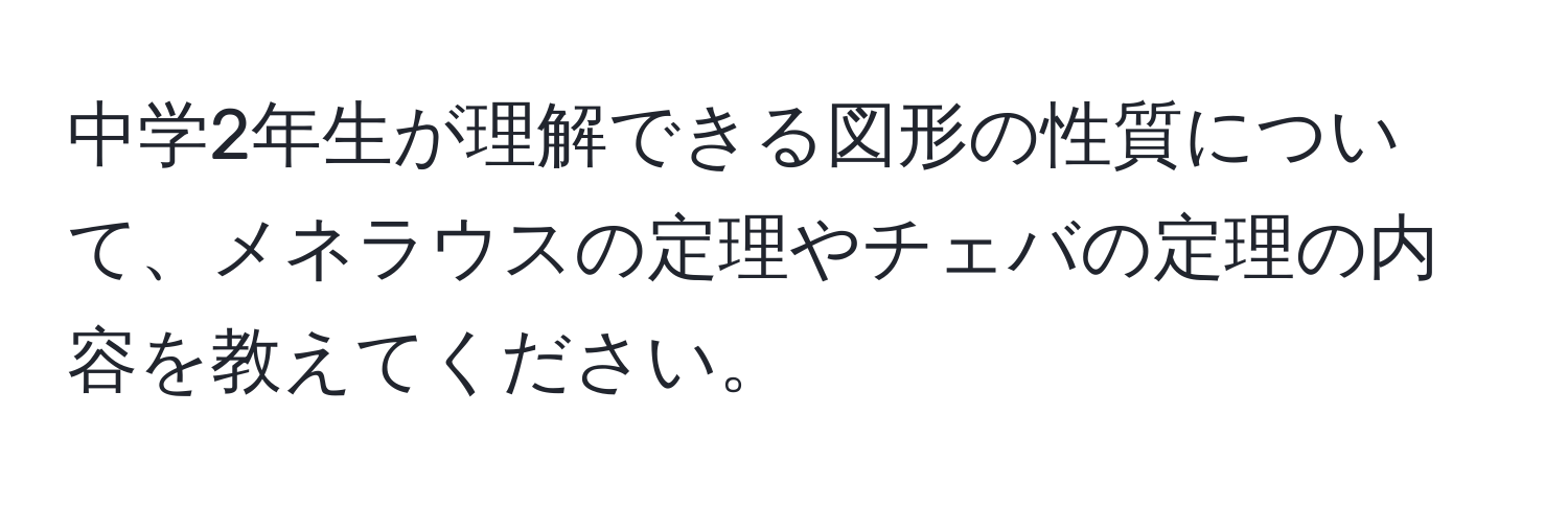 中学2年生が理解できる図形の性質について、メネラウスの定理やチェバの定理の内容を教えてください。