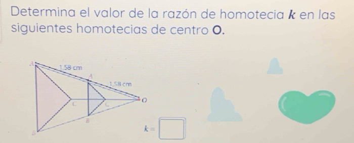 Determina el valor de la razón de homotecia k en las 
siguientes homotecias de centro O.
k=□