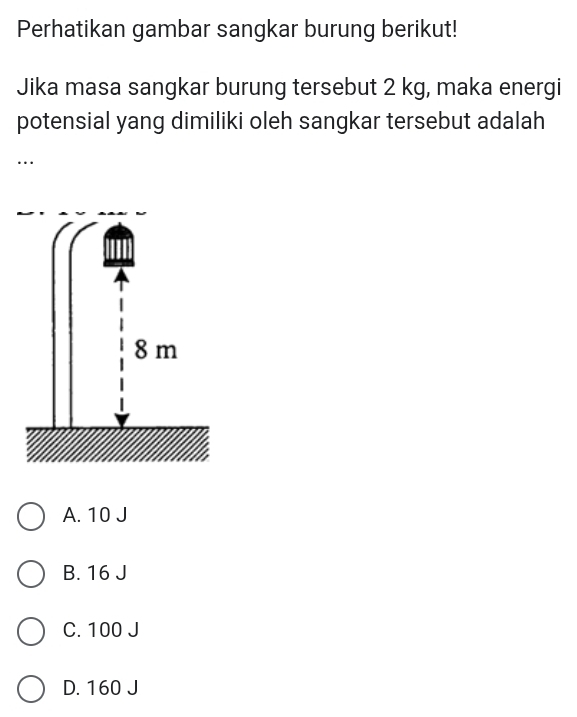 Perhatikan gambar sangkar burung berikut!
Jika masa sangkar burung tersebut 2 kg, maka energi
potensial yang dimiliki oleh sangkar tersebut adalah
…
8 m
A. 10 J
B. 16 J
C. 100 J
D. 160 J