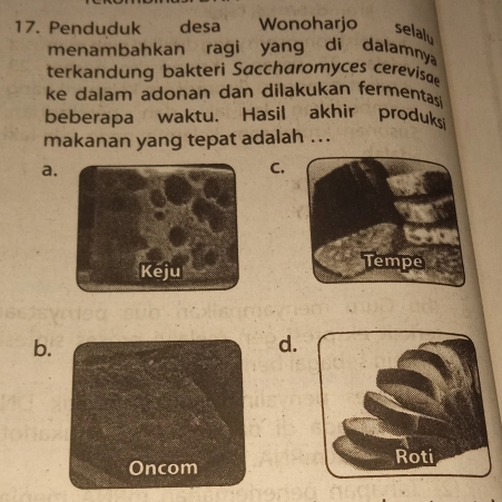 Penduduk desa Wonoharjo selalu
menambahkan ragi yang di dalamnya
terkandung bakteri Saccharomyces cerevisae
ke dalam adonan dan dilakukan fermentas 
beberapa waktu. Hasil akhir produks
makanan yang tepat adalah ...
a.
C.
b.
d.