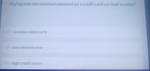 Paying only the minimum payment on a credit card can lead to what?
a vicious debt-cycle
low interest rates
high credit scores