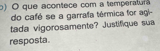 que acontece com a temperatura 
do café se a garrafa térmica for agi- 
tada vigorosamente? Justifique sua 
resposta.