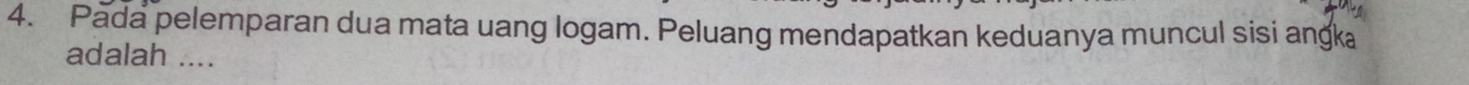 Pada pelemparan dua mata uang logam. Peluang mendapatkan keduanya muncul sisi angka 
adalah ....