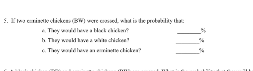 If two erminette chickens (BW) were crossed, what is the probability that: 
a. They would have a black chicken? _ %
b. They would have a white chicken? _ %
c. They would have an erminette chicken? _ %