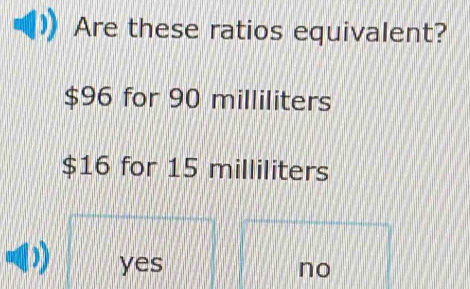 Are these ratios equivalent?
$96 for 90 milliliters
$16 for 15 milliliters
yes no